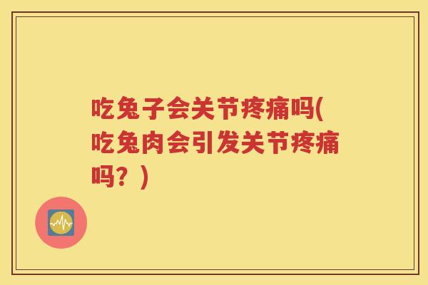 吃兔子会关节吗(吃兔肉会引发关节吗？)