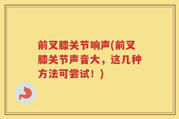 前叉膝关节响声(前叉膝关节声音大，这几种方法可尝试！)