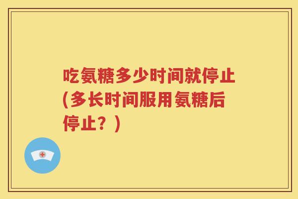 吃氨糖多少时间就停止(多长时间服用氨糖后停止？)