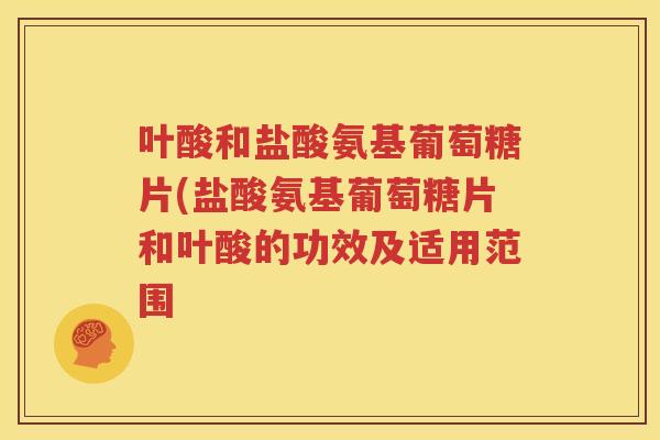 叶酸和盐酸氨基葡萄糖片(盐酸氨基葡萄糖片和叶酸的功效及适用范围