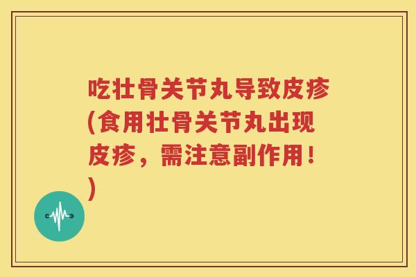 吃壮骨关节丸导致皮疹(食用壮骨关节丸出现皮疹，需注意副作用！)