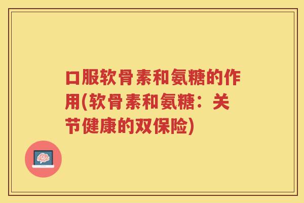 口服软骨素和氨糖的作用(软骨素和氨糖：关节健康的双保险)