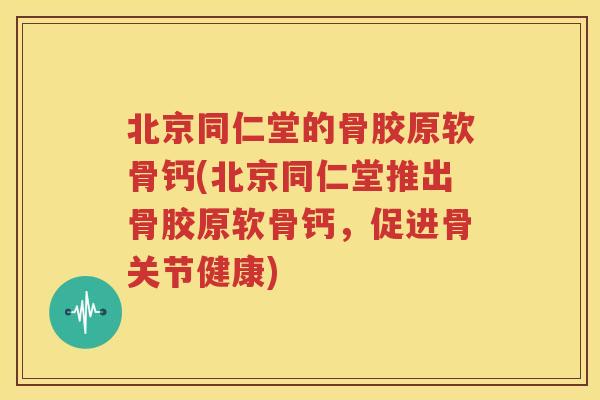北京同仁堂的骨胶原软骨钙(北京同仁堂推出骨胶原软骨钙，促进骨关节健康)