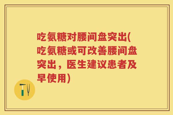 吃氨糖对腰间盘突出(吃氨糖或可改善腰间盘突出，医生建议患者及早使用)