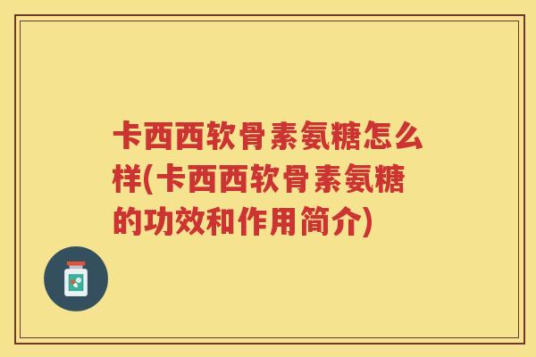 卡西西软骨素氨糖怎么样(卡西西软骨素氨糖的功效和作用简介)