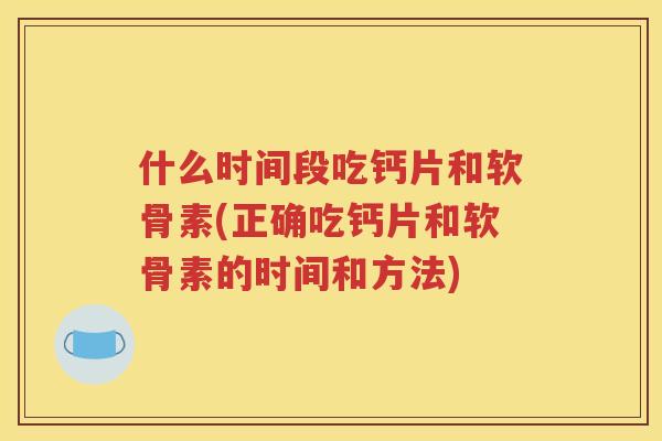 什么时间段吃钙片和软骨素(正确吃钙片和软骨素的时间和方法)