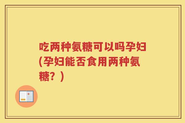 吃两种氨糖可以吗孕妇(孕妇能否食用两种氨糖？)