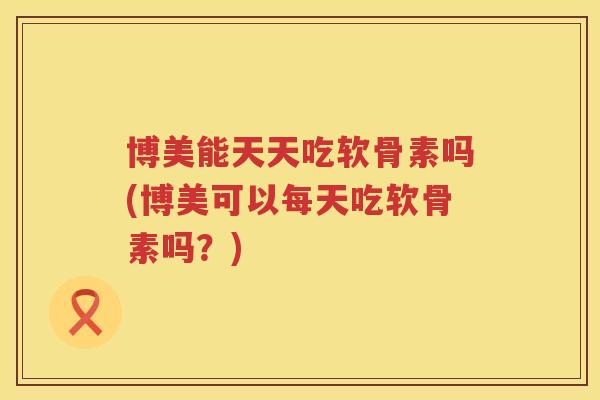 博美能天天吃软骨素吗(博美可以每天吃软骨素吗？)