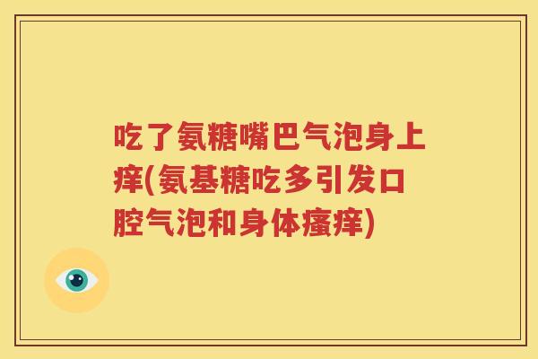 吃了氨糖嘴巴气泡身上痒(氨基糖吃多引发口腔气泡和身体)