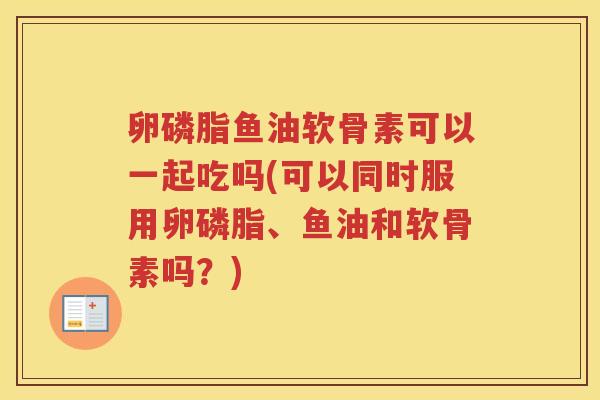 卵磷脂鱼油软骨素可以一起吃吗(可以同时服用卵磷脂、鱼油和软骨素吗？)