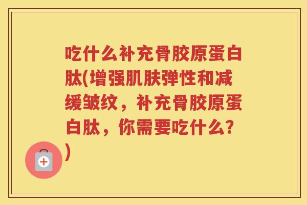 吃什么补充骨胶原蛋白肽(增强弹性和减缓皱纹，补充骨胶原蛋白肽，你需要吃什么？)