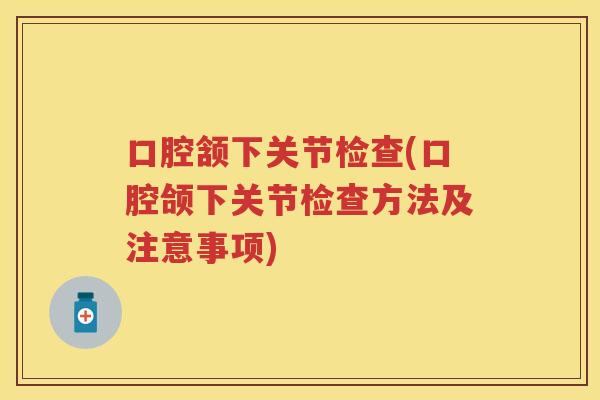 口腔颔下关节检查(口腔颌下关节检查方法及注意事项)