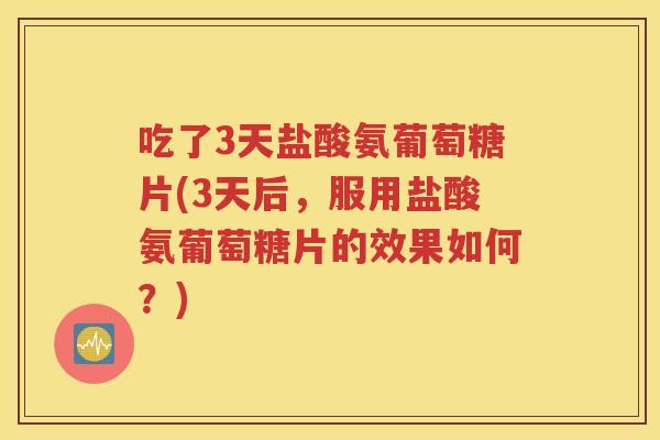 吃了3天盐酸氨葡萄糖片(3天后，服用盐酸氨葡萄糖片的效果如何？)
