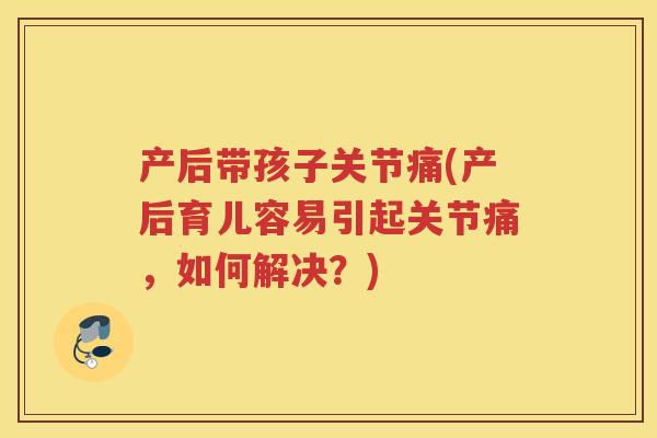 产后带孩子关节痛(产后育儿容易引起关节痛，如何解决？)