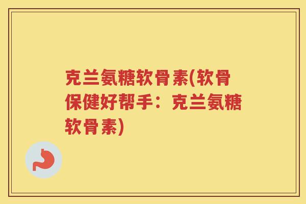 克兰氨糖软骨素(软骨保健好帮手:克兰氨糖软骨素) 克兰氨糖软骨素(软骨保健好帮手:克兰氨糖软骨素)