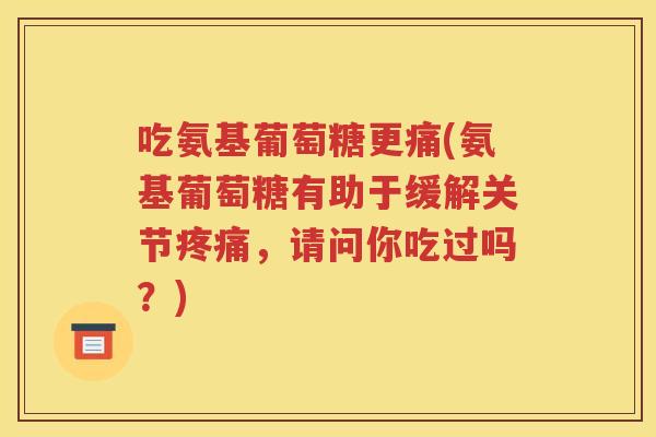 吃氨基葡萄糖更痛(氨基葡萄糖有助于缓解关节，请问你吃过吗？)
