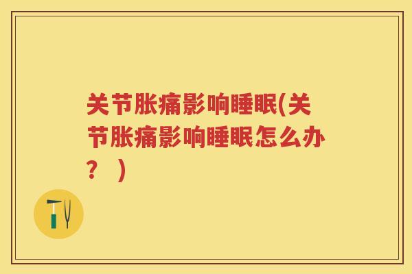 关节胀痛影响(关节胀痛影响怎么办？ )