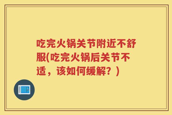 吃完火锅关节附近不舒服(吃完火锅后关节不适，该如何缓解？)