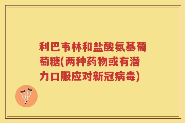 利巴韦林和盐酸氨基葡萄糖(两种或有潜力口服应对新冠)