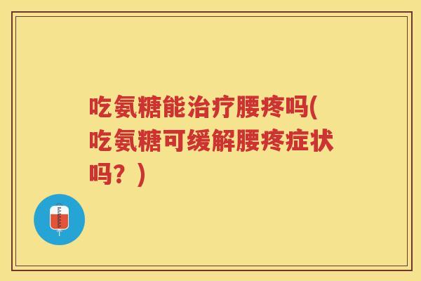 吃氨糖能腰疼吗(吃氨糖可缓解腰疼症状吗？)