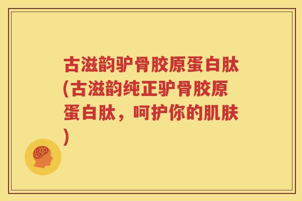 古滋韵驴骨胶原蛋白肽(古滋韵纯正驴骨胶原蛋白肽,呵护你的) 古滋韵驴骨胶原蛋白肽(古滋韵纯正驴骨胶原蛋白肽,呵护你的)