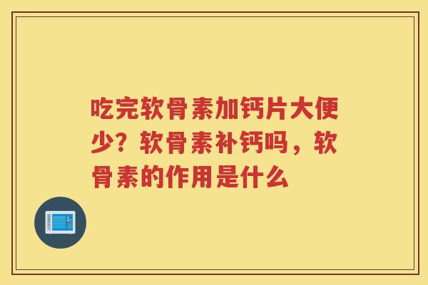吃完软骨素加钙片大便少？软骨素补钙吗，软骨素的作用是什么