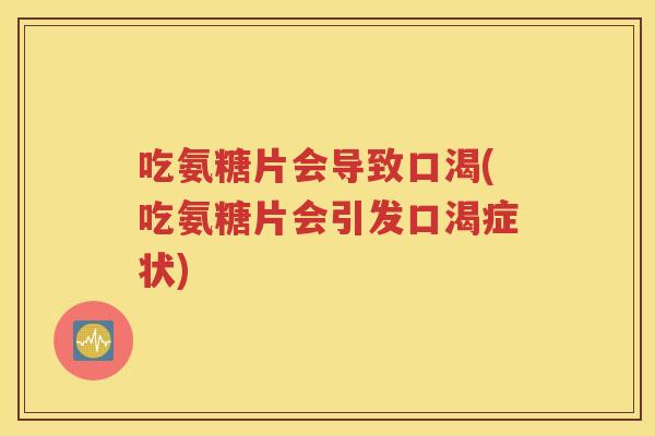 吃氨糖片会导致口渴(吃氨糖片会引发口渴症状) 吃氨糖片会导致口渴(吃氨糖片会引发口渴症状)