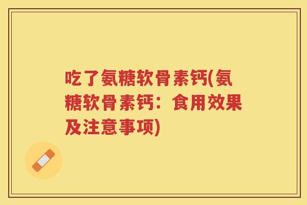 吃了氨糖软骨素钙(氨糖软骨素钙:食用效果及注意事项) 吃了氨糖软骨素钙(氨糖软骨素钙:食用效果及注意事项)