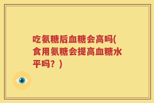 吃氨糖后会高吗(食用氨糖会提高水平吗？)