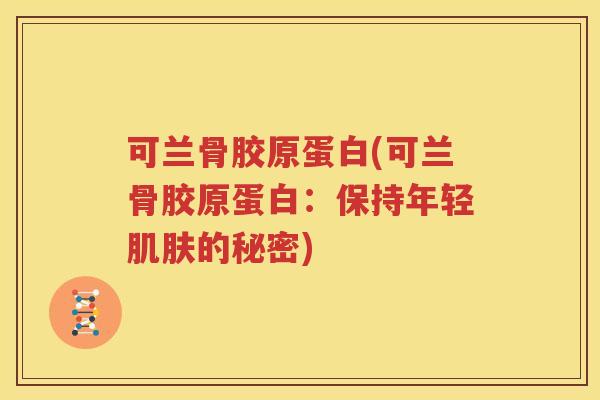 可兰骨胶原蛋白(可兰骨胶原蛋白:保持年轻的秘密) 可兰骨胶原蛋白(可兰骨胶原蛋白:保持年轻的秘密)