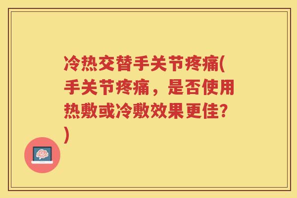 冷热交替手关节(手关节,是否使用热敷或冷敷效果更佳?) 冷热交替手关节(手关节,是否使用热敷或冷敷效果更佳?)