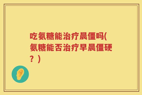 吃氨糖能晨僵吗(氨糖能否早晨？)