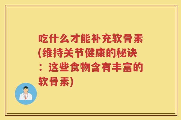 吃什么才能补充软骨素(维持关节健康的秘诀：这些食物含有丰富的软骨素)