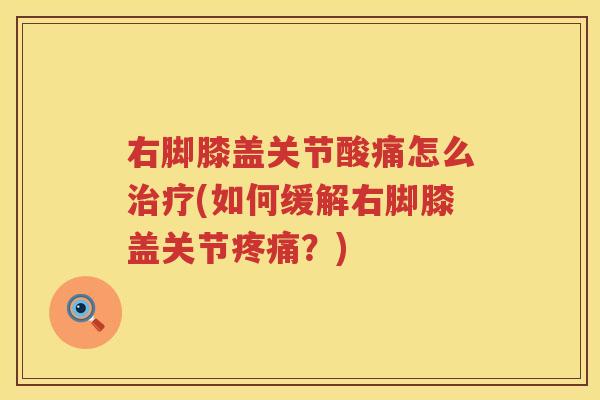 右脚膝盖关节酸痛怎么(如何缓解右脚膝盖关节?) 右脚膝盖关节酸痛怎么(如何缓解右脚膝盖关节?)