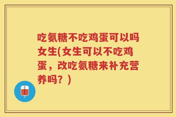 吃氨糖不吃鸡蛋可以吗女生(女生可以不吃鸡蛋，改吃氨糖来补充营养吗？)