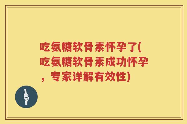 吃氨糖软骨素怀孕了(吃氨糖软骨素成功怀孕,专家详解有效性) 吃氨糖软骨素怀孕了(吃氨糖软骨素成功怀孕,专家详解有效性)