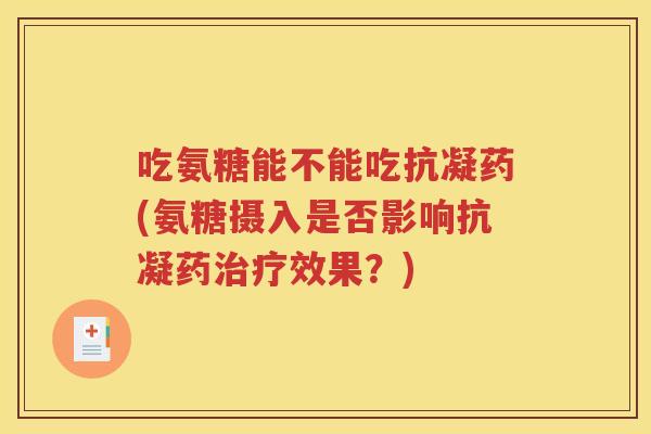 吃氨糖能不能吃抗凝药(氨糖摄入是否影响抗凝果？)
