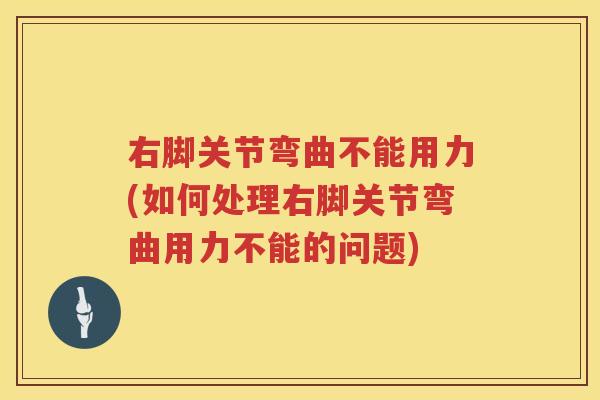 右脚关节弯曲不能用力(如何处理右脚关节弯曲用力不能的问题)