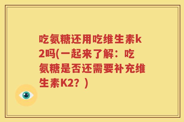 吃氨糖还用吃维生素k2吗(一起来了解：吃氨糖是否还需要补充维生素K2？)