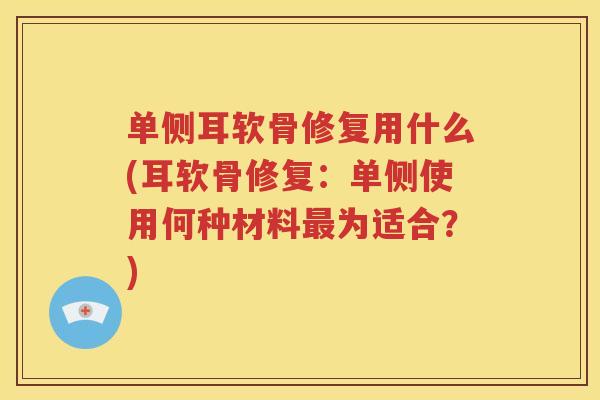 单侧耳软骨修复用什么(耳软骨修复：单侧使用何种材料为适合？)