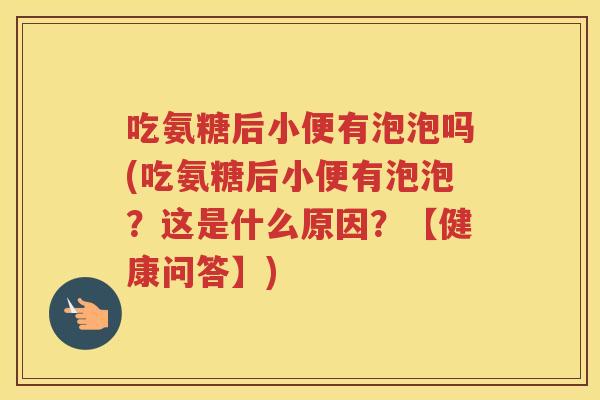 吃氨糖后小便有泡泡吗(吃氨糖后小便有泡泡?这是什么原因?【健康问答】) 吃氨糖后小便有泡泡吗(吃氨糖后小便有泡泡?这是什么原因?【健康问答】)