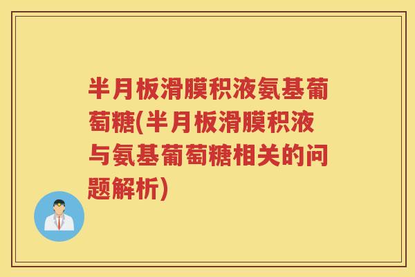 滑膜积液氨基葡萄糖(滑膜积液与氨基葡萄糖相关的问题解析)