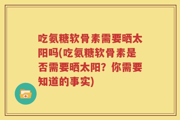 吃氨糖软骨素需要晒太阳吗(吃氨糖软骨素是否需要晒太阳？你需要知道的事实)