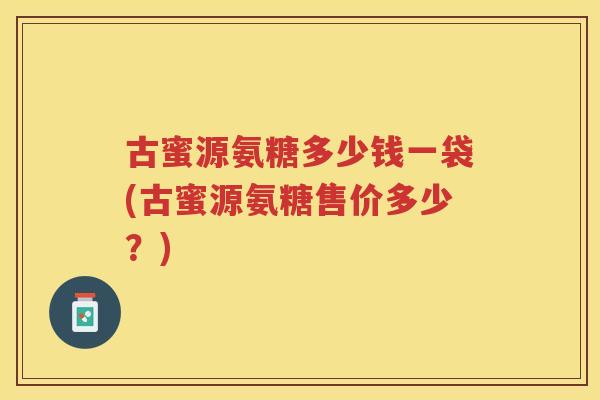 古蜜源氨糖多少钱一袋(古蜜源氨糖售价多少？)