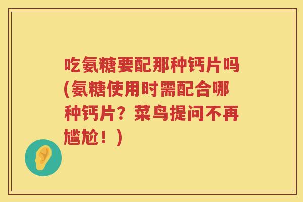 吃氨糖要配那种钙片吗(氨糖使用时需配合哪种钙片？菜鸟提问不再尴尬！)