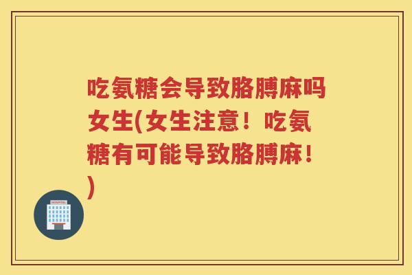吃氨糖会导致胳膊麻吗女生(女生注意！吃氨糖有可能导致胳膊麻！)