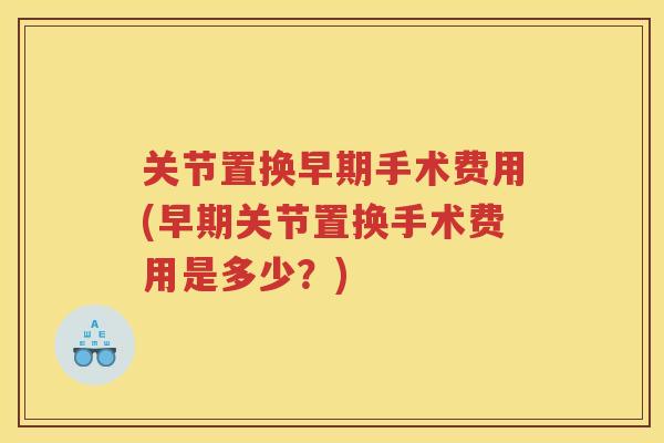 关节置换早期手术费用(早期关节置换手术费用是多少？)