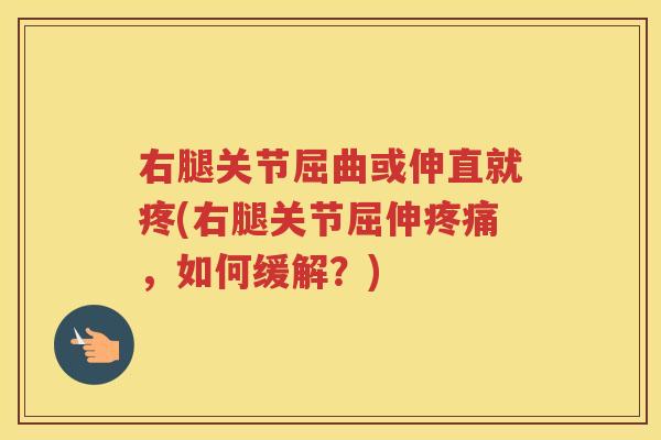 右腿关节屈曲或伸直就疼(右腿关节屈伸，如何缓解？)