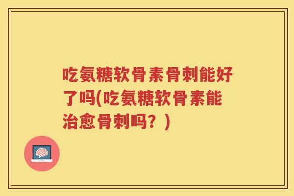 吃氨糖软骨素能好了吗(吃氨糖软骨素能愈吗？)