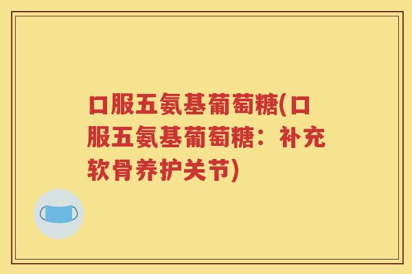 口服五氨基葡萄糖(口服五氨基葡萄糖：补充软骨养护关节)
